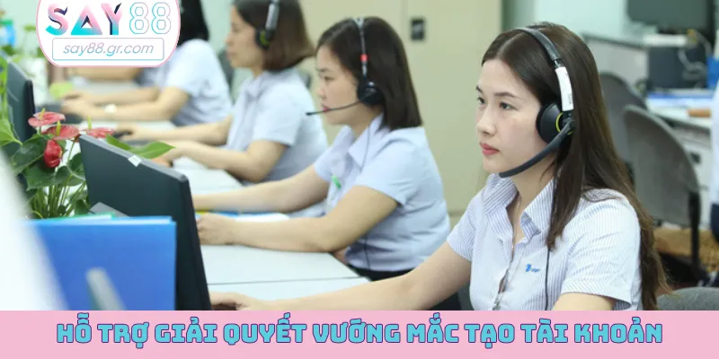 Hỗ trợ tận tâm giải quyết vướng mắc tạo tài khoản